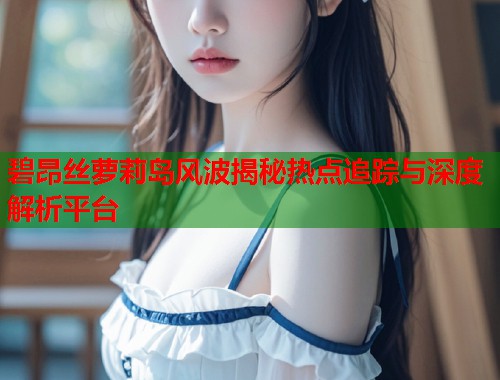 碧昂丝萝莉岛风波揭秘热点追踪与深度解析平台  第1张