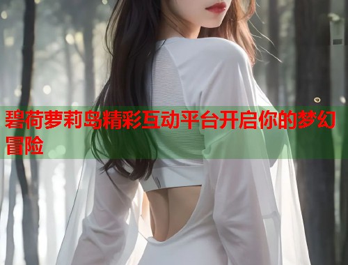 碧荷萝莉岛精彩互动平台开启你的梦幻冒险  第1张