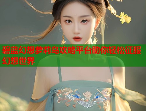 碧蓝幻想萝莉岛攻略平台助你轻松征服幻想世界  第1张