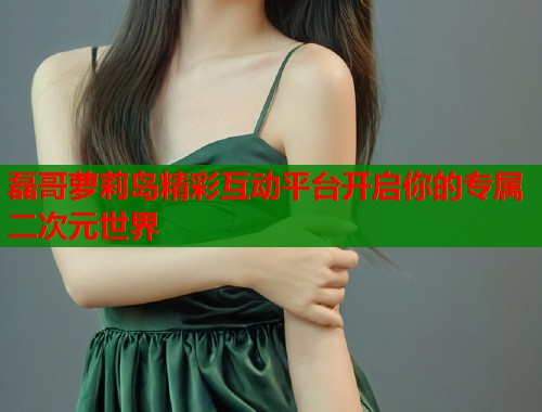 磊哥萝莉岛精彩互动平台开启你的专属二次元世界  第1张