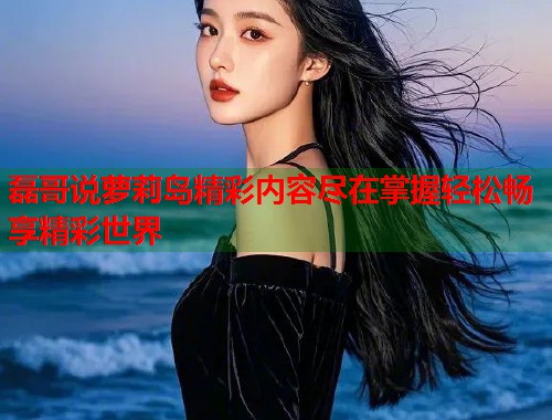 磊哥说萝莉岛精彩内容尽在掌握轻松畅享精彩世界  第1张
