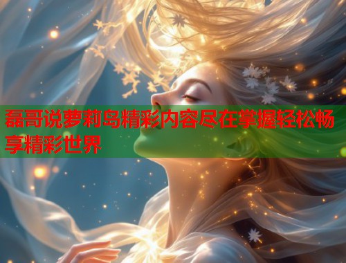 磊哥说萝莉岛精彩内容尽在掌握轻松畅享精彩世界  第2张