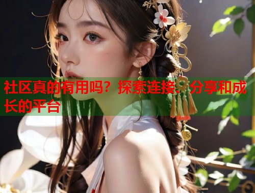 社区真的有用吗？探索连接、分享和成长的平台  第1张