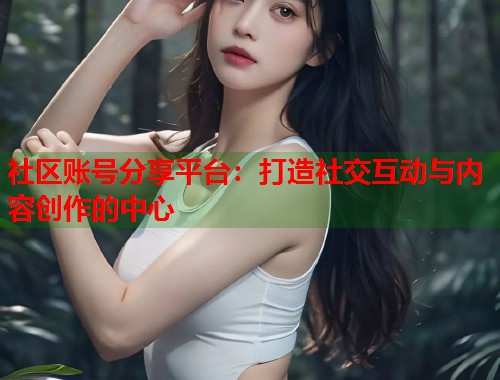 社区账号分享平台：打造社交互动与内容创作的中心  第1张