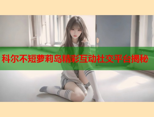 科尔不短萝莉岛精彩互动社交平台揭秘  第2张