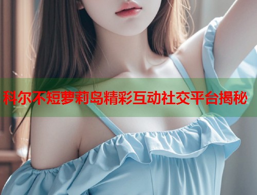 科尔不短萝莉岛精彩互动社交平台揭秘  第1张