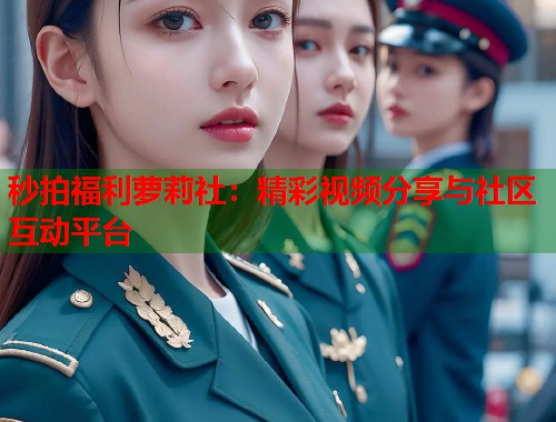 秒拍福利萝莉社：精彩视频分享与社区互动平台  第1张