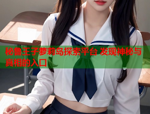 秘鲁王子萝莉岛探索平台 发现神秘与真相的入口  第1张