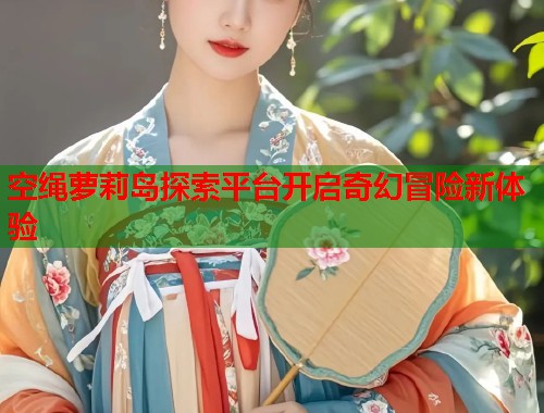 空绳萝莉岛探索平台开启奇幻冒险新体验  第1张