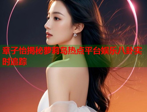 章子怡揭秘萝莉岛热点平台娱乐八卦实时追踪  第2张