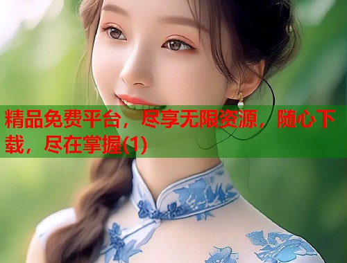 精品免费平台，尽享无限资源，随心下载，尽在掌握(1)  第1张