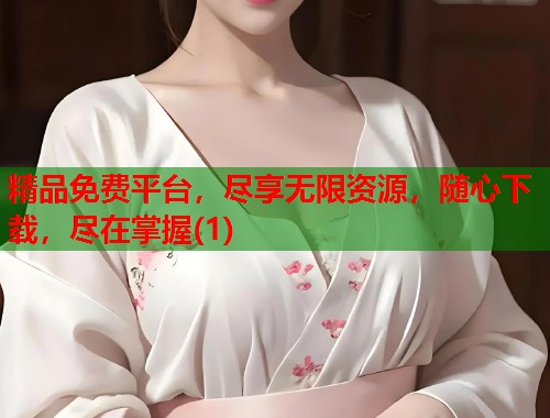 精品免费平台，尽享无限资源，随心下载，尽在掌握(1)  第2张