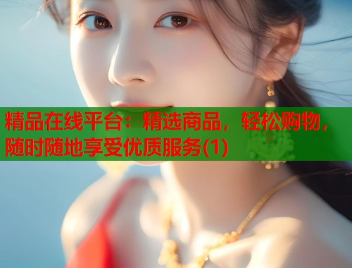 精品在线平台：精选商品，轻松购物，随时随地享受优质服务(1)  第1张