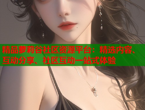精品萝莉谷社区资源平台：精选内容、互动分享、社区互动一站式体验  第1张