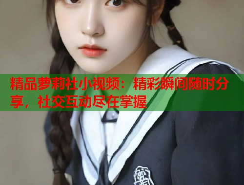 精品萝莉社小视频：精彩瞬间随时分享，社交互动尽在掌握  第1张