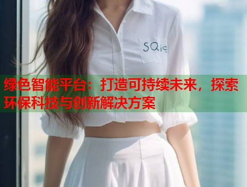 绿色智能平台：打造可持续未来，探索环保科技与创新解决方案  第1张