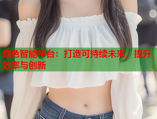 绿色智能平台：打造可持续未来，提升效率与创新  第1张