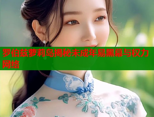 罗伯兹萝莉岛揭秘未成年易黑幕与权力网络  第1张
