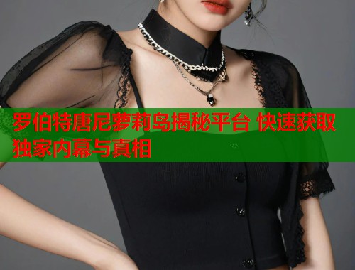 罗伯特唐尼萝莉岛揭秘平台 快速获取独家内幕与真相  第1张