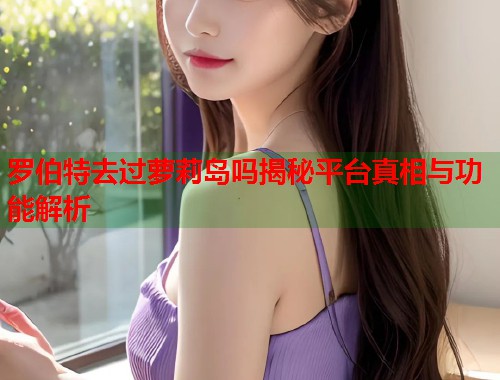 罗伯特去过萝莉岛吗揭秘平台真相与功能解析  第1张