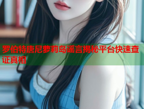 罗伯特唐尼萝莉岛谣言揭秘平台快速查证真相  第1张