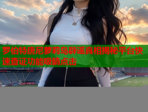 罗伯特唐尼萝莉岛辟谣真相揭秘平台快速查证功能吸睛点击  第1张
