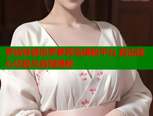 罗伯特德尼罗萝莉岛揭秘平台 直击核心功能与真相揭秘  第1张