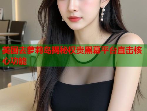 美国去萝莉岛揭秘权贵黑幕平台直击核心功能  第1张