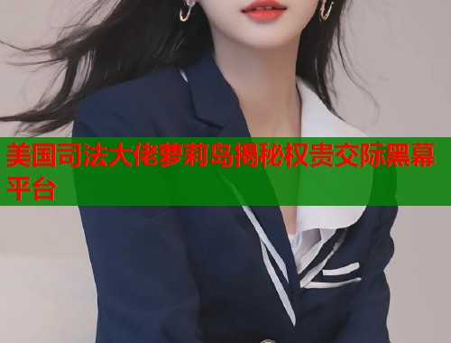 美国司法大佬萝莉岛揭秘权贵交际黑幕平台  第1张