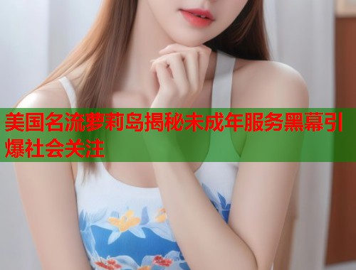 美国名流萝莉岛揭秘未成年服务黑幕引爆社会关注  第2张