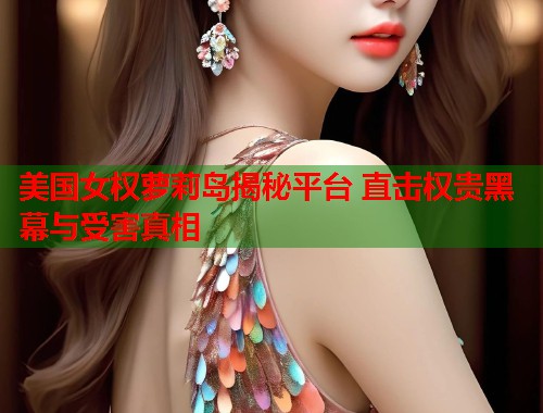 美国女权萝莉岛揭秘平台 直击权贵黑幕与受害真相  第1张