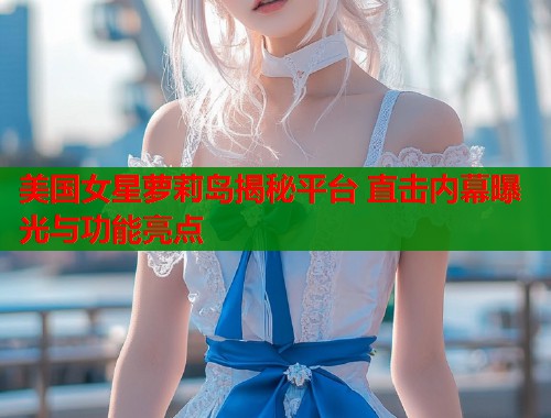 美国女星萝莉岛揭秘平台 直击内幕曝光与功能亮点  第1张