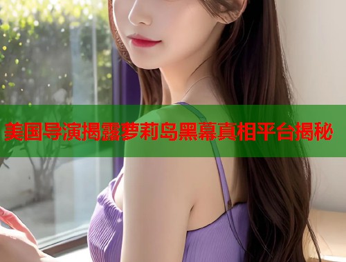 美国导演揭露萝莉岛黑幕真相平台揭秘  第1张