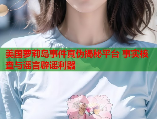 美国萝莉岛事件真伪揭秘平台 事实核查与谣言辟谣利器  第1张