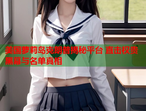 美国萝莉岛克朗普揭秘平台 直击权贵黑幕与名单真相  第1张