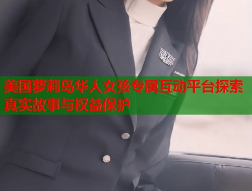美国萝莉岛华人女孩专属互动平台探索真实故事与权益保护  第2张
