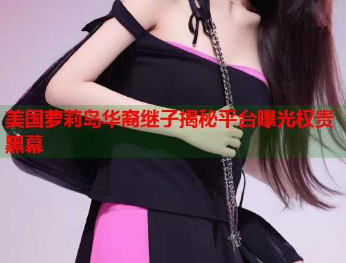 美国萝莉岛华裔继子揭秘平台曝光权贵黑幕  第1张