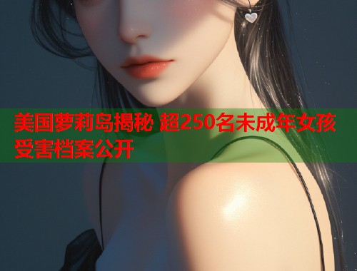 美国萝莉岛揭秘 超250名未成年女孩受害档案公开  第1张