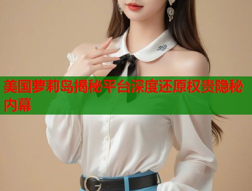 美国萝莉岛揭秘平台深度还原权贵隐秘内幕  第1张