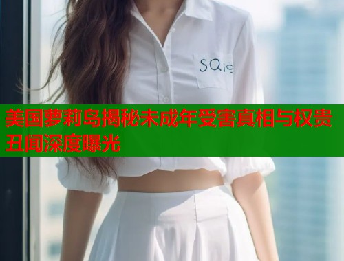 美国萝莉岛揭秘未成年受害真相与权贵丑闻深度曝光  第1张