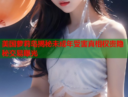 美国萝莉岛揭秘未成年受害真相权贵隐秘交易曝光  第1张