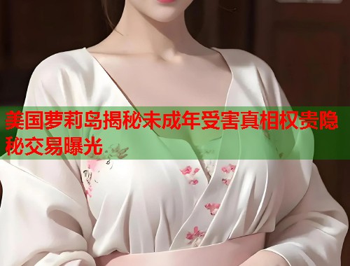 美国萝莉岛揭秘未成年受害真相权贵隐秘交易曝光  第2张