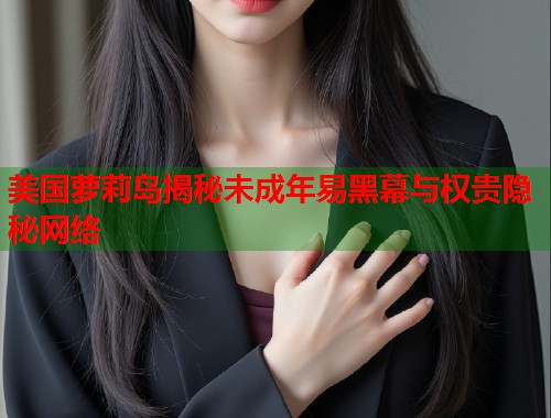 美国萝莉岛揭秘未成年易黑幕与权贵隐秘网络  第2张