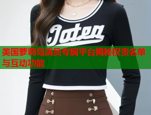 美国萝莉岛演员专属平台揭秘权贵名单与互动功能  第1张