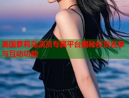 美国萝莉岛演员专属平台揭秘权贵名单与互动功能  第2张