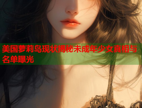 美国萝莉岛现状揭秘未成年少女真相与名单曝光  第1张