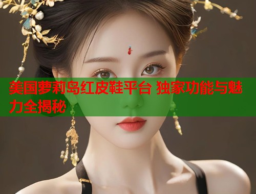 美国萝莉岛红皮鞋平台 独家功能与魅力全揭秘  第1张