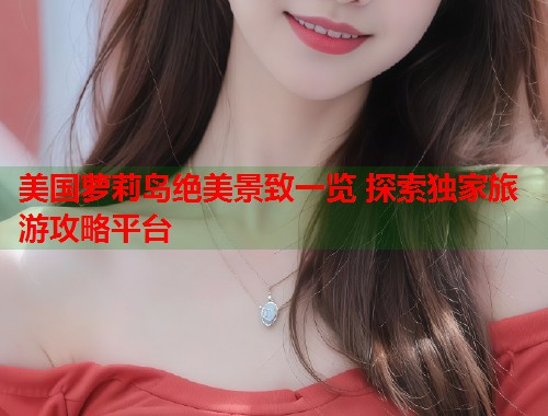美国萝莉岛绝美景致一览 探索独家旅游攻略平台  第1张