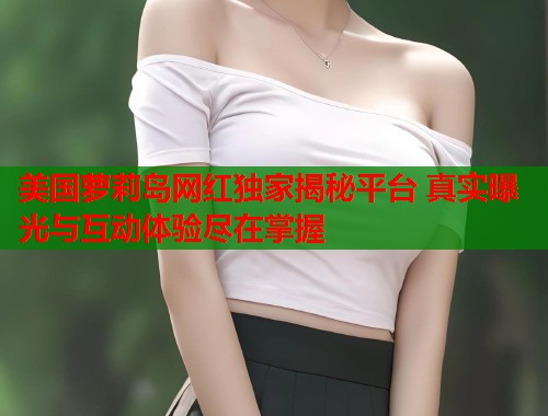 美国萝莉岛网红独家揭秘平台 真实曝光与互动体验尽在掌握  第1张