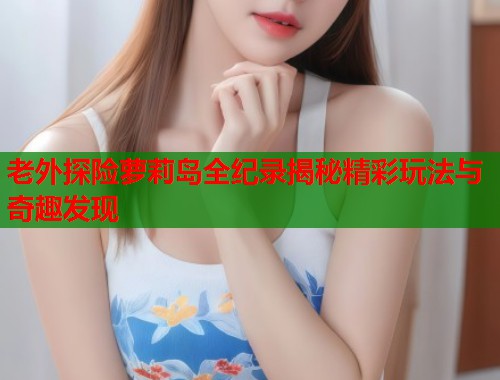 老外探险萝莉岛全纪录揭秘精彩玩法与奇趣发现  第1张